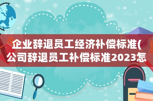 企業辭退員工經濟補償標準(公司辭退員工補償標準2023怎么算)