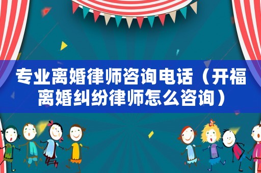 專業離婚律師咨詢電話（開福離婚糾紛律師怎么咨詢）