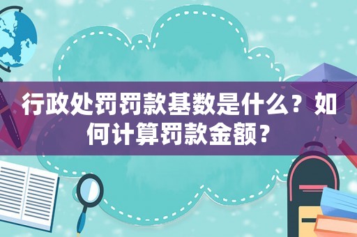 行政處罰罰款基數(shù)是什么？如何計算罰款金額？