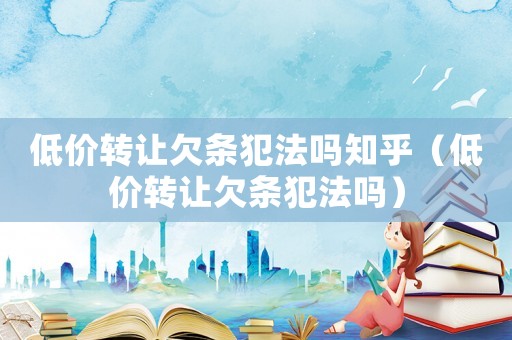 低價(jià)轉(zhuǎn)讓欠條犯法嗎知乎（低價(jià)轉(zhuǎn)讓欠條犯法嗎）