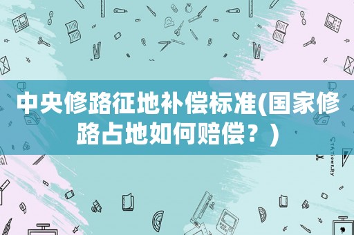 中央修路征地補(bǔ)償標(biāo)準(zhǔn)(國(guó)家修路占地如何賠償？)