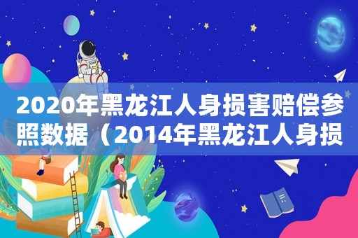 2020年黑龍江人身損害賠償參照數據（2014年黑龍江人身損害賠償標準）