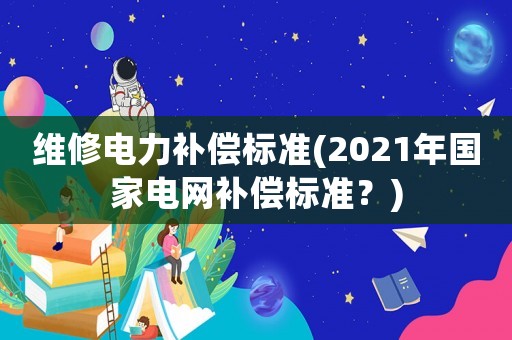 維修電力補償標準(2021年國家電網補償標準？)