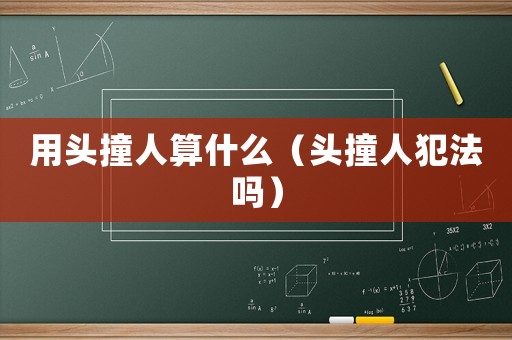 用頭撞人算什么（頭撞人犯法嗎）