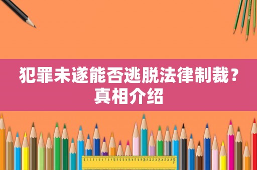 犯罪未遂能否逃脫法律制裁？真相介紹
