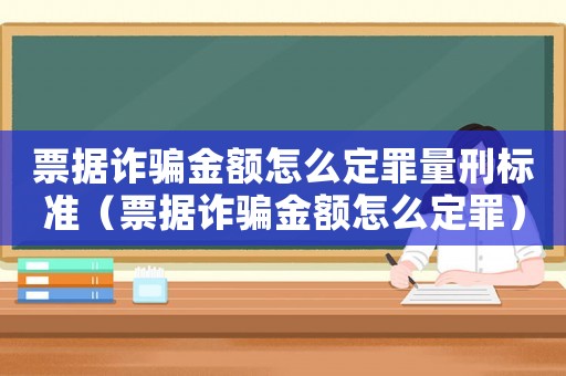 票據詐騙金額怎么定罪量刑標準（票據詐騙金額怎么定罪）