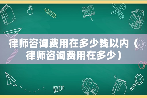 律師咨詢費用在多少錢以內（律師咨詢費用在多少）