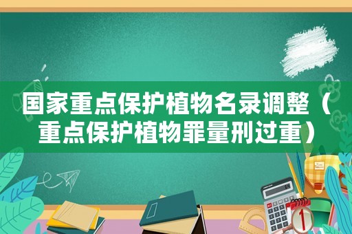 國(guó)家重點(diǎn)保護(hù)植物名錄調(diào)整（重點(diǎn)保護(hù)植物罪量刑過(guò)重）