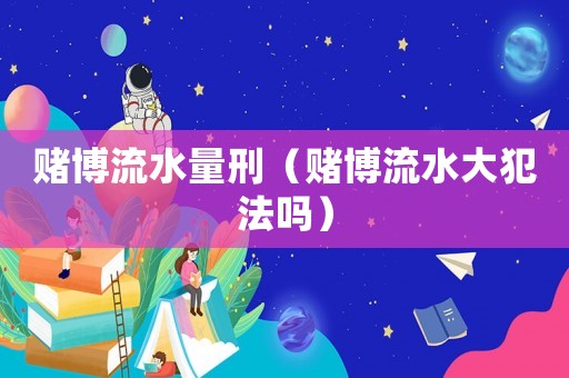 賭博流水量刑（賭博流水大犯法嗎）