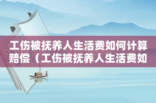 工傷被撫養人生活費如何計算賠償（工傷被撫養人生活費如何計算）