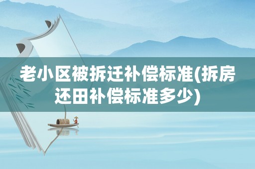 老小區(qū)被拆遷補(bǔ)償標(biāo)準(zhǔn)(拆房還田補(bǔ)償標(biāo)準(zhǔn)多少)