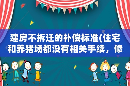 建房不拆遷的補償標準(住宅和養豬場都沒有相關手續，修路需要拆，能給補償嗎)