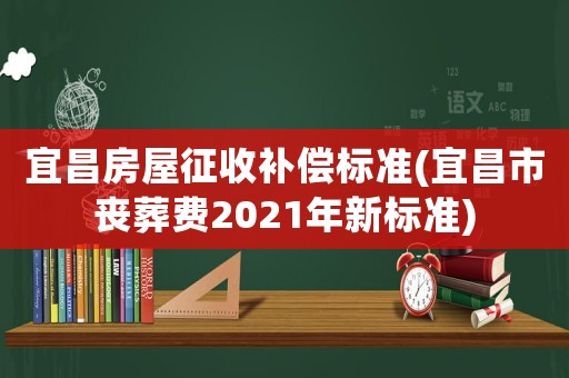 宜昌房屋征收補償標準(宜昌市喪葬費2021年新標準)