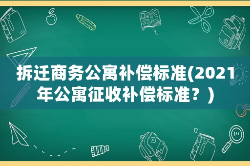 拆遷商務公寓補償標準(2021年公寓征收補償標準？)