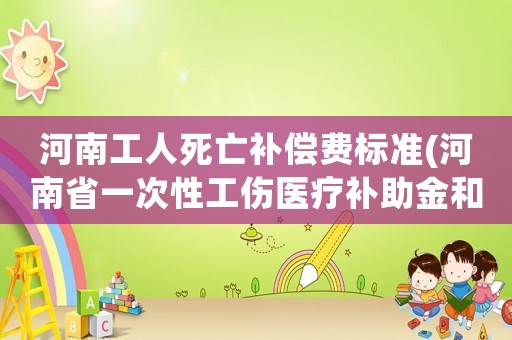 河南工人死亡補償費標準(河南省一次性工傷醫療補助金和一次性傷殘就業補助金的具體標準是什么？)