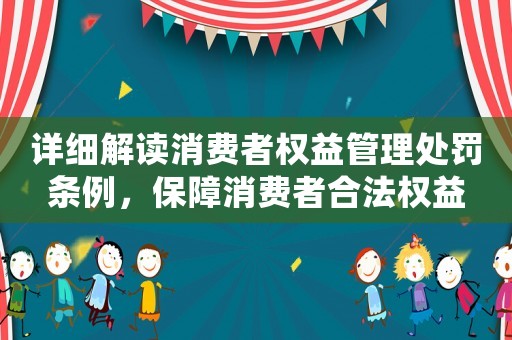 詳細(xì)解讀消費(fèi)者權(quán)益管理處罰條例，保障消費(fèi)者合法權(quán)益