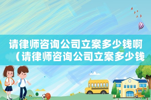 請律師咨詢公司立案多少錢?。ㄕ埪蓭熥稍児玖付嗌馘X）