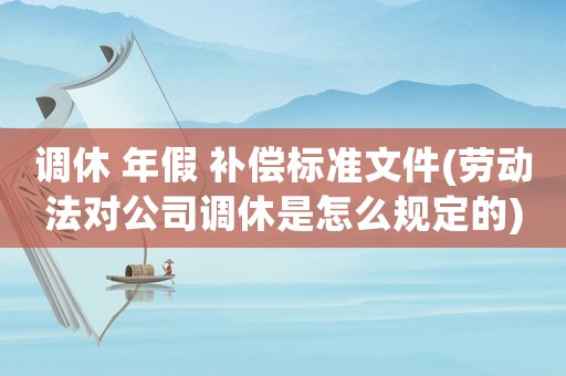 調休 年假 補償標準文件(勞動法對公司調休是怎么規定的)