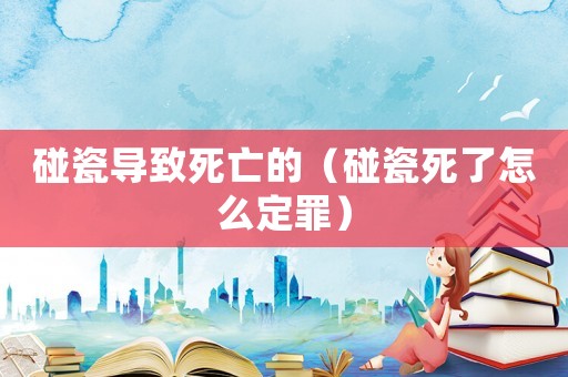 碰瓷導(dǎo)致死亡的（碰瓷死了怎么定罪）