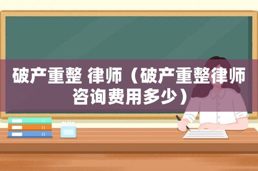 破產(chǎn)重整 律師（破產(chǎn)重整律師咨詢費(fèi)用多少）