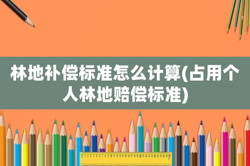 林地補(bǔ)償標(biāo)準(zhǔn)怎么計(jì)算(占用個(gè)人林地賠償標(biāo)準(zhǔn))