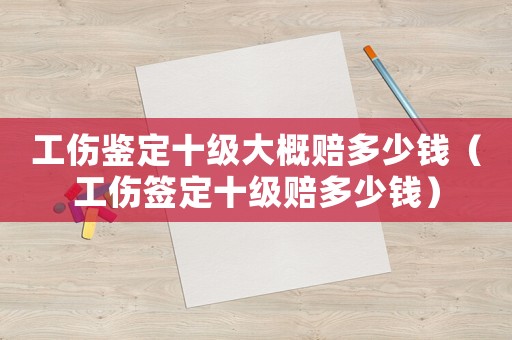 工傷鑒定十級(jí)大概賠多少錢(qián)（工傷簽定十級(jí)賠多少錢(qián)）
