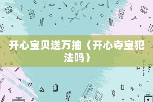 開心寶貝送萬抽（開心奪寶犯法嗎）