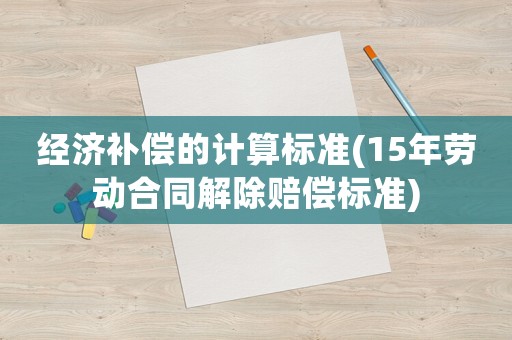 經濟補償的計算標準(15年勞動合同解除賠償標準)