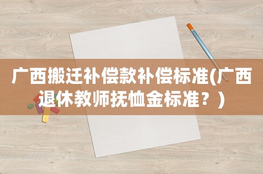 廣西搬遷補償款補償標準(廣西退休教師撫恤金標準？)