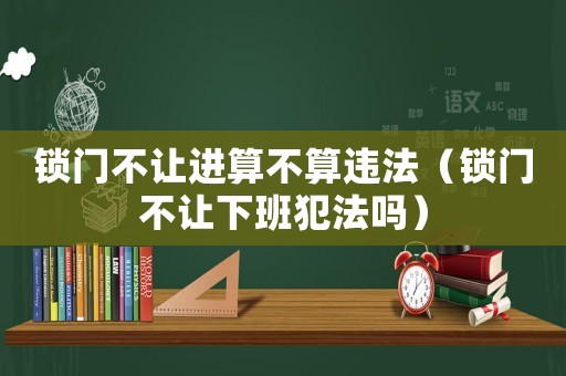 鎖門不讓進算不算違法（鎖門不讓下班犯法嗎）