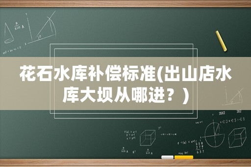 花石水庫(kù)補(bǔ)償標(biāo)準(zhǔn)(出山店水庫(kù)大壩從哪進(jìn)？)