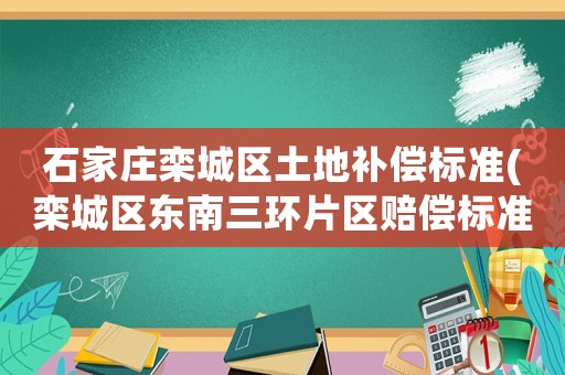 石家莊欒城區土地補償標準(欒城區東南三環片區賠償標準？)