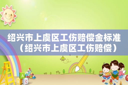 紹興市上虞區(qū)工傷賠償金標(biāo)準(zhǔn)（紹興市上虞區(qū)工傷賠償）
