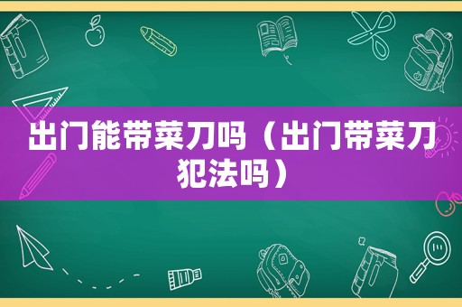 出門能帶菜刀嗎（出門帶菜刀犯法嗎）