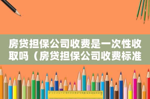 房貸擔(dān)保公司收費(fèi)是一次性收取嗎（房貸擔(dān)保公司收費(fèi)標(biāo)準(zhǔn)）