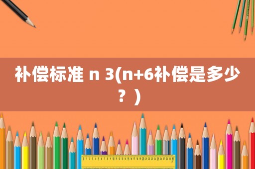 補償標準 n 3(n+6補償是多少？)