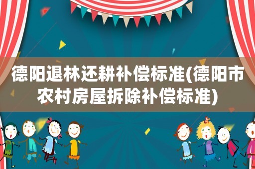 德陽退林還耕補償標準(德陽市農村房屋拆除補償標準)