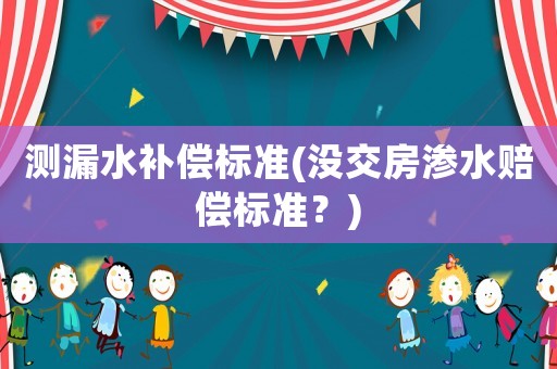 測漏水補償標準(沒交房滲水賠償標準？)