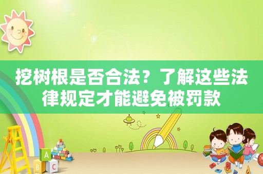 挖樹根是否合法？了解這些法律規定才能避免被罰款