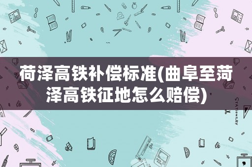 荷澤高鐵補(bǔ)償標(biāo)準(zhǔn)(曲阜至菏澤高鐵征地怎么賠償)