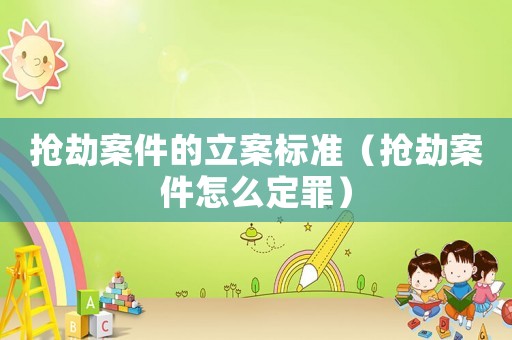 搶劫案件的立案標(biāo)準(zhǔn)（搶劫案件怎么定罪）