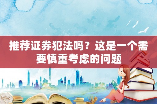推薦證券犯法嗎？這是一個需要慎重考慮的問題