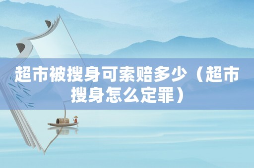 超市被搜身可索賠多少（超市搜身怎么定罪）