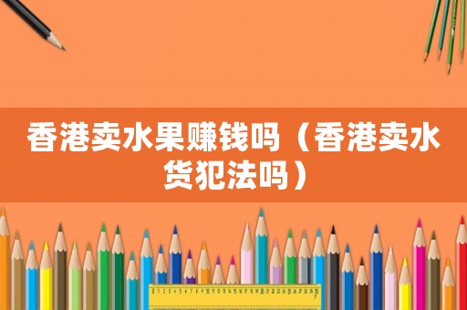 香港賣水果賺錢嗎（香港賣水貨犯法嗎）