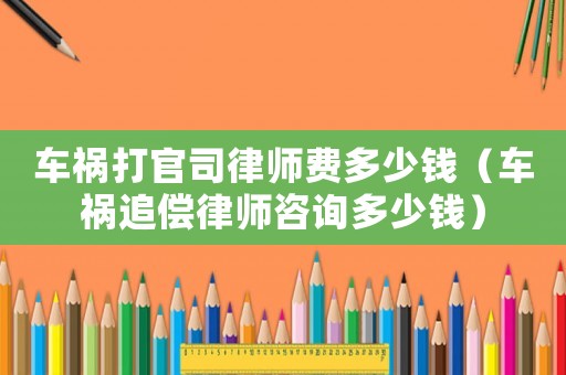 車禍打官司律師費多少錢（車禍追償律師咨詢多少錢）