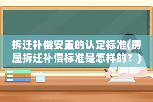 拆遷補償安置的認定標準(房屋拆遷補償標準是怎樣的？)