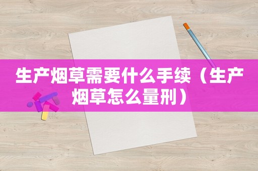 生產(chǎn)煙草需要什么手續(xù)（生產(chǎn)煙草怎么量刑）