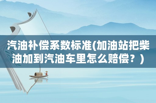 汽油補(bǔ)償系數(shù)標(biāo)準(zhǔn)(加油站把柴油加到汽油車?yán)镌趺促r償？)