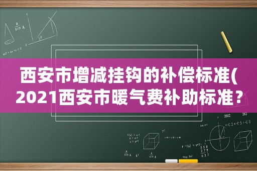西安市增減掛鉤的補償標準(2021西安市暖氣費補助標準？)