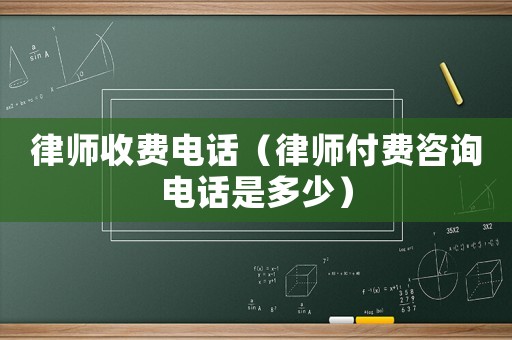 律師收費(fèi)電話（律師付費(fèi)咨詢電話是多少）